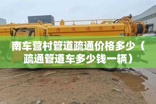 南车营村管道疏通价格多少（疏通管道车多少钱一辆）