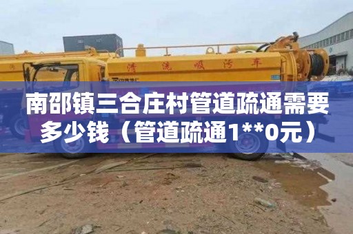 南邵镇三合庄村管道疏通需要多少钱（管道疏通1**0元）