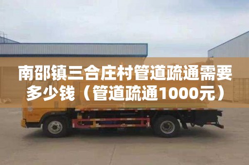 南邵镇三合庄村管道疏通需要多少钱（管道疏通1000元）