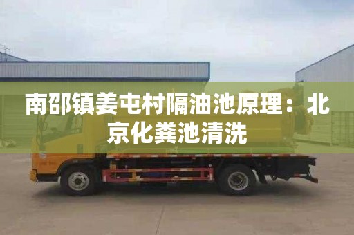 南邵镇姜屯村隔油池原理：北京化粪池清洗