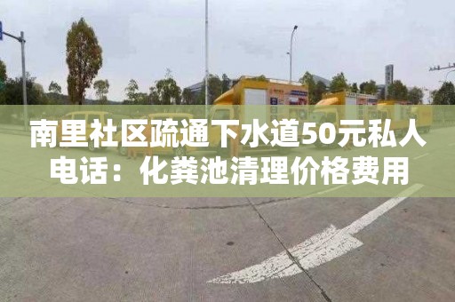 南里社区疏通下水道50元私人电话：化粪池清理价格费用