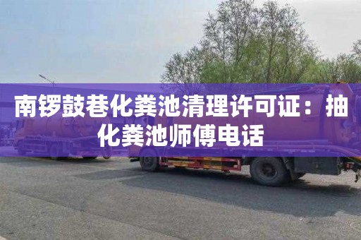 南锣鼓巷化粪池清理许可证：抽化粪池师傅电话
