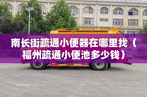 南长街疏通小便器在哪里找（福州疏通小便池多少钱）