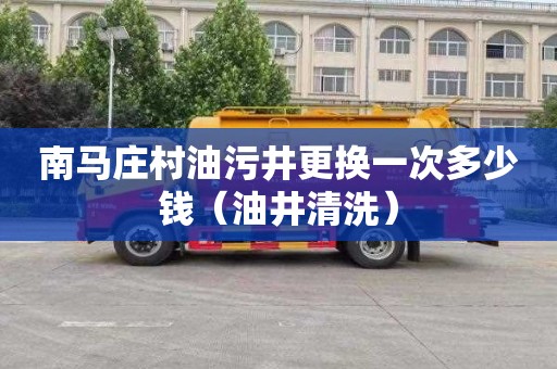 南马庄村油污井更换一次多少钱（油井清洗）