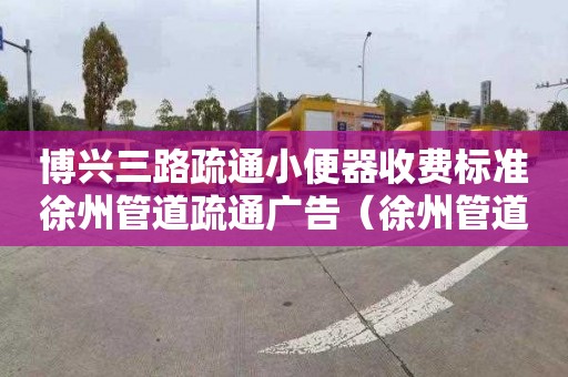 博兴三路疏通小便器收费标准徐州管道疏通广告（徐州管道疏通公司电话）