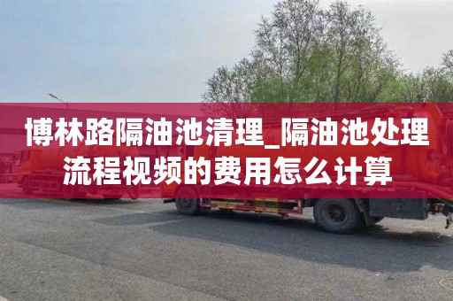 博林路隔油池清理_隔油池处理流程视频的费用怎么计算