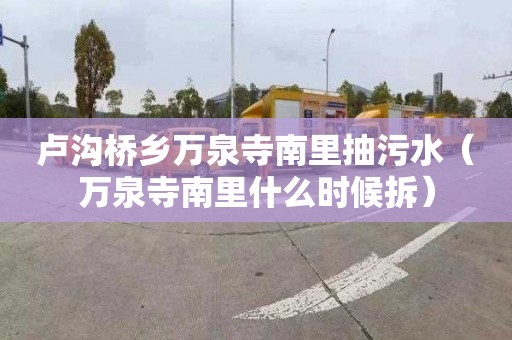 卢沟桥乡万泉寺南里抽污水（万泉寺南里什么时候拆）