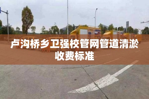 卢沟桥乡卫强校管网管道清淤收费标准
