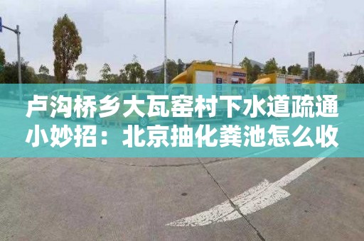 卢沟桥乡大瓦窑村下水道疏通小妙招：北京抽化粪池怎么收费