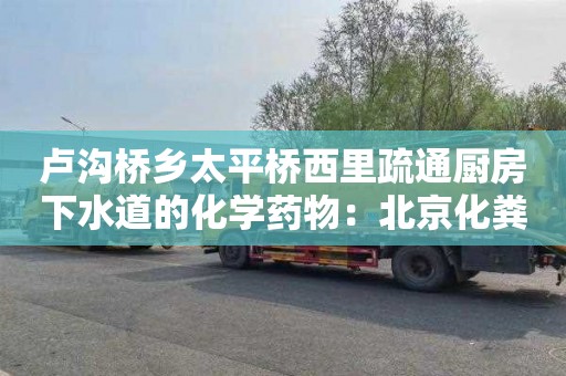 卢沟桥乡太平桥西里疏通厨房下水道的化学药物：北京化粪池清理车