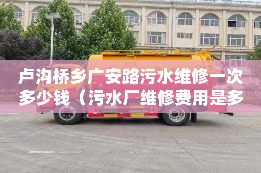 卢沟桥乡广安路污水维修一次多少钱（污水厂维修费用是多少）