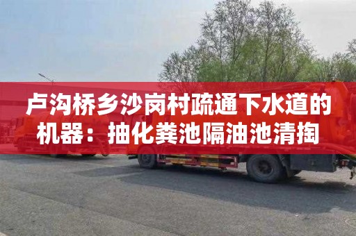 卢沟桥乡沙岗村疏通下水道的机器：抽化粪池隔油池清掏