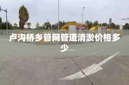 卢沟桥乡管网管道清淤价格多少