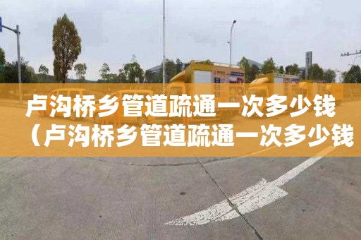 卢沟桥乡管道疏通一次多少钱（卢沟桥乡管道疏通一次多少钱啊）