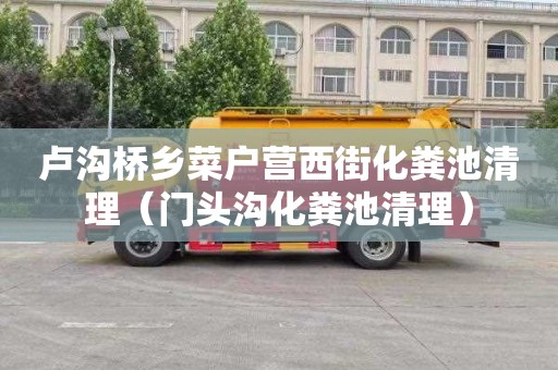 卢沟桥乡菜户营西街化粪池清理（门头沟化粪池清理）