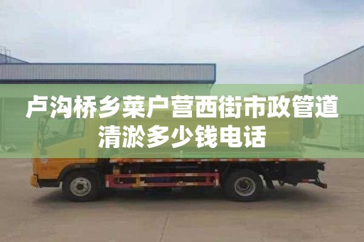 卢沟桥乡菜户营西街市政管道清淤多少钱电话