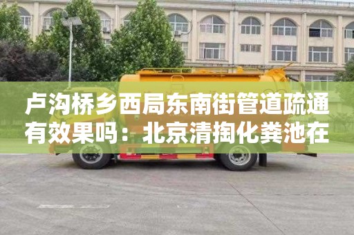 卢沟桥乡西局东南街管道疏通有效果吗：北京清掏化粪池在哪里找