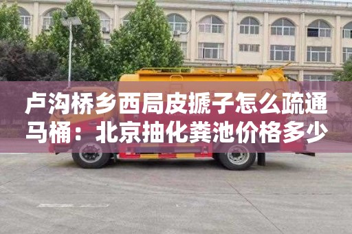 卢沟桥乡西局皮搋子怎么疏通马桶：北京抽化粪池价格多少