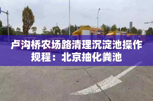卢沟桥农场路清理沉淀池操作规程：北京抽化粪池