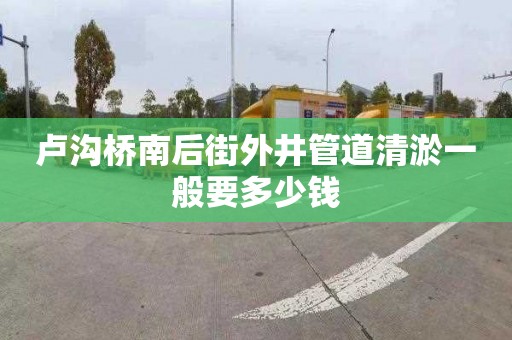 卢沟桥南后街外井管道清淤一般要多少钱