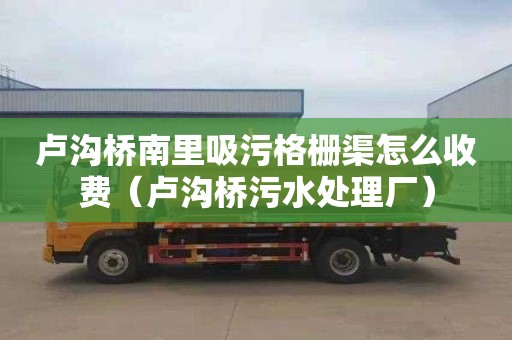 卢沟桥南里吸污格栅渠怎么收费（卢沟桥污水处理厂）