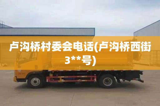 卢沟桥村委会电话(卢沟桥西街3**号)