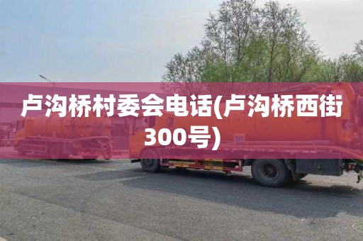 卢沟桥村委会电话(卢沟桥西街300号)