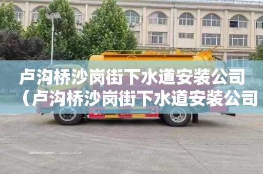 卢沟桥沙岗街下水道安装公司（卢沟桥沙岗街下水道安装公司电话号码）