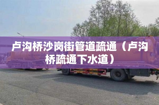 卢沟桥沙岗街管道疏通（卢沟桥疏通下水道）