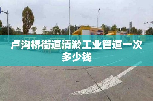 卢沟桥街道清淤工业管道一次多少钱
