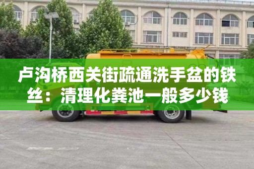 卢沟桥西关街疏通洗手盆的铁丝：清理化粪池一般多少钱