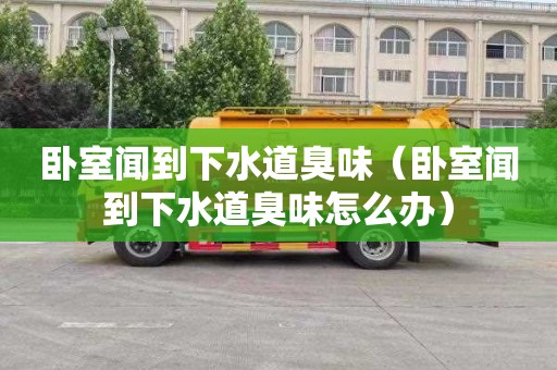 卧室闻到下水道臭味（卧室闻到下水道臭味怎么办）