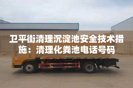 卫平街清理沉淀池安全技术措施：清理化粪池电话号码