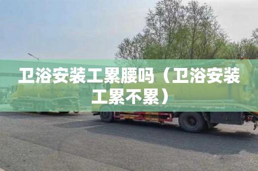 卫浴安装工累腰吗（卫浴安装工累不累）