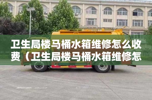 卫生局楼马桶水箱维修怎么收费（卫生局楼马桶水箱维修怎么收费呢）