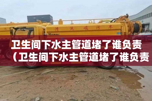 卫生间下水主管道堵了谁负责（卫生间下水主管道堵了谁负责维修）
