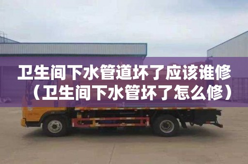 卫生间下水管道坏了应该谁修（卫生间下水管坏了怎么修）