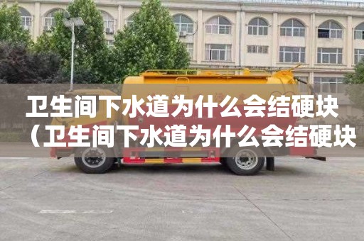 卫生间下水道为什么会结硬块（卫生间下水道为什么会结硬块呢）