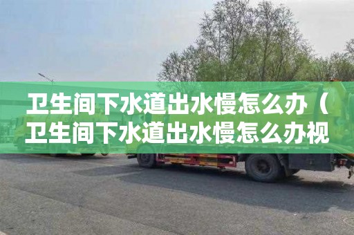 卫生间下水道出水慢怎么办（卫生间下水道出水慢怎么办视频）