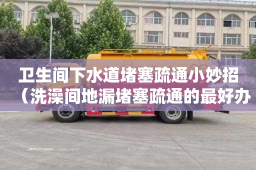 卫生间下水道堵塞疏通小妙招（洗澡间地漏堵塞疏通的最好办法）