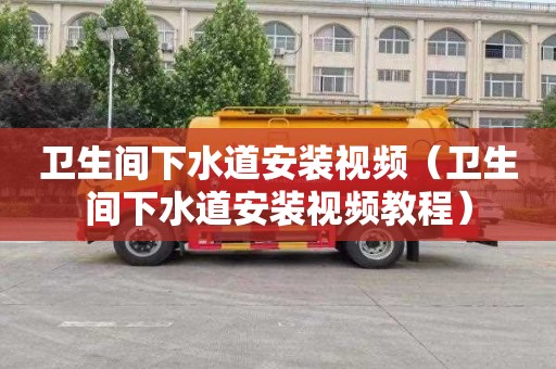 卫生间下水道安装视频（卫生间下水道安装视频教程）
