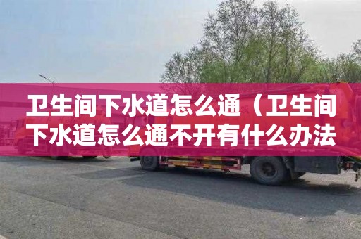 卫生间下水道怎么通（卫生间下水道怎么通不开有什么办法）