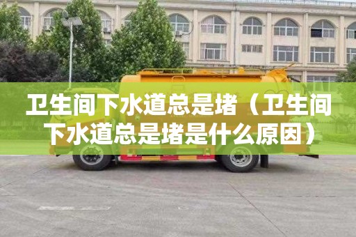 卫生间下水道总是堵（卫生间下水道总是堵是什么原因）