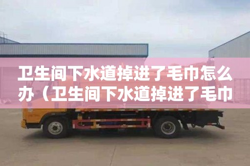 卫生间下水道掉进了毛巾怎么办（卫生间下水道掉进了毛巾怎么办呢）