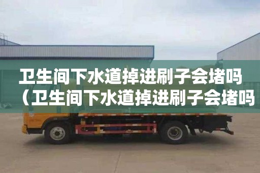 卫生间下水道掉进刷子会堵吗（卫生间下水道掉进刷子会堵吗视频）