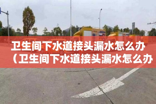 卫生间下水道接头漏水怎么办（卫生间下水道接头漏水怎么办视频）