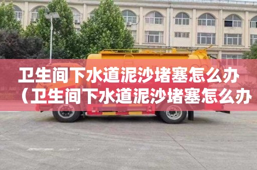 卫生间下水道泥沙堵塞怎么办（卫生间下水道泥沙堵塞怎么办视频）