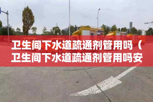 卫生间下水道疏通剂管用吗（卫生间下水道疏通剂管用吗安全吗）