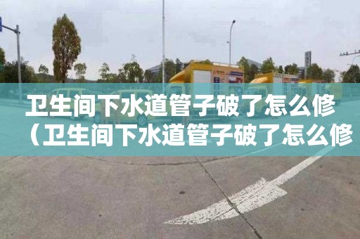 卫生间下水道管子破了怎么修（卫生间下水道管子破了怎么修底数）