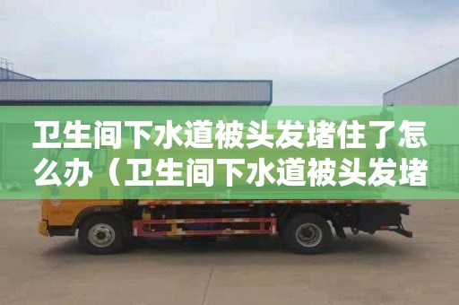 卫生间下水道被头发堵住了怎么办（卫生间下水道被头发堵住了怎么办呢）